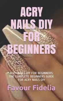 Paperback Acry Nails DIY for Beginners: Acry Nails DIY for Beginners: The Complete Beginners Guide for Acry Nails DIY Book