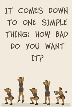 IT COMES DOWN TO ONE SIMPLE THING: HOW BAD DO YOU WANT IT ?: 6x9" 120 Cream Pages Workout Log to Track Your Training ,Perfect gift for a Gym Head