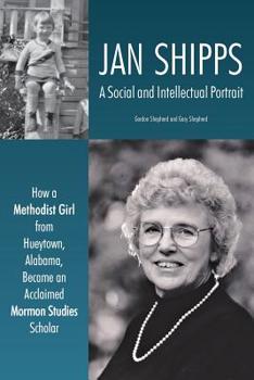 Paperback Jan Shipps: A Social and Intellectual Portrait: How a Methodist Girl from Hueytown, Alabama, Became an Acclaimed Mormon Studies Scholar Book