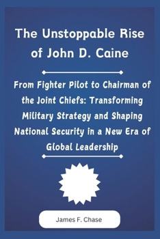 Paperback The Unstoppable Rise of John D. Caine: From Fighter Pilot to Chairman of the Joint Chiefs: Transforming Military Strategy and Shaping National Securit Book