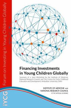 Financing Investments in Young Children Globally: Summary of a Joint Workshop by the Institute of Medicine, National Research Council, and The Centre ... and Development, Ambedkar University, Delhi