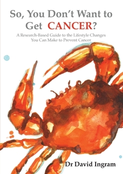 So, You Don't Want to Get Cancer : A Research-Based Guide to the Life-style Changes You Can Make to Prevent Cancer