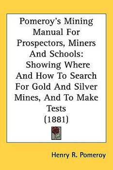 Paperback Pomeroy's Mining Manual for Prospectors, Miners and Schools: Showing Where and How to Search for Gold and Silver Mines, and to Make Tests (1881) Book