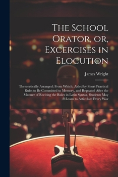 Paperback The School Orator, or, Excercises in Elocution: Theroretically Arranged; From Which, Aided by Short Practical Rules to be Committed to Memory, and Rep Book