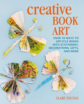 Hardcover Creative Book Art: Over 50 Ways to Upcycle Books Into Stationery, Decorations, Gifts, and More Book