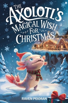The Axolotl's Magical Wish For Christmas: A Magical Christmas Tale of Friendship, Courage, and an Axolotl's Greatest Wish (The Axolotl's Arctic Christmas Mystery)