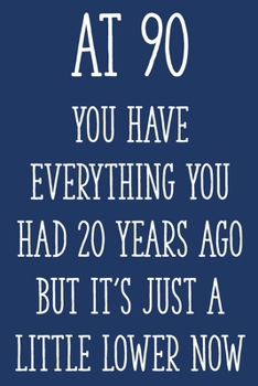 At 90 You Have Everything You Had 20 Years Ago But It's Just a Little Lower Now: Funny 90th Gag Gifts for Men, Women, Friend - Notebook & Journal for Birthday Party, Holiday and More