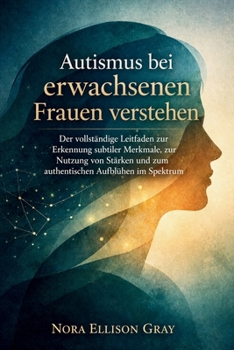 Autismus bei erwachsenen Frauen verstehen: Der vollständige Leitfaden zur Erkennung subtiler Merkmale, zur Nutzung von Stärken und zum authentischen Aufblühen im Spektrum (German Edition)