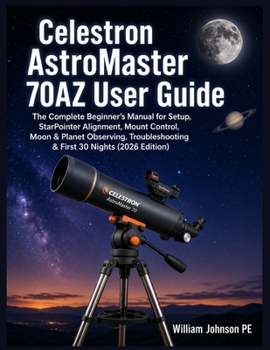 Paperback Celestron AstroMaster 70AZ User Guide: The Complete Beginner's Manual for Setup, StarPointer Alignment, Mount Control, Moon & Planet Observing, Troubl Book