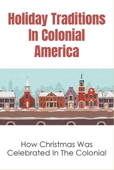 Paperback Holiday Traditions In Colonial America: How Christmas Was Celebrated In The Colonial: How Was Christmas Celebrated In The Past Book