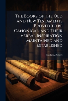 The Books of the Old and New Testaments Proved to be Canonical, and Their Verbal Inspiration Maintained and Established