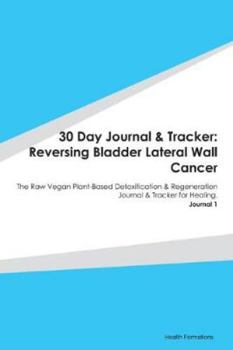 30 Day Journal & Tracker: Reversing Bladder Lateral Wall Cancer: The Raw Vegan Plant-Based Detoxification & Regeneration Journal & Tracker for Healing. Journal 1