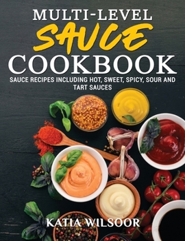 Paperback Multi-level Sauce Cookbook: Sauce Recipes Including Hot, Sweet, Spicy, Sour And Tart Sauces Book