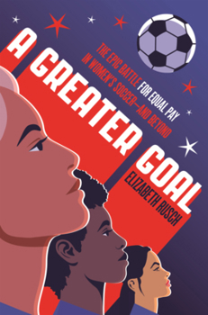 Greater Goal: The Epic Battle for Equal Pay in Women's Soccer-And Beyond