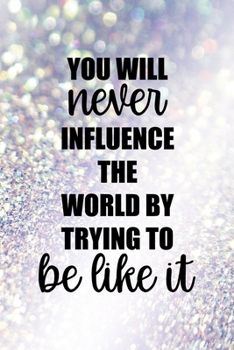 You Will Never Influence The World By Trying To Be Like It: All Purpose 6x9" Blank Lined Notebook Journal Way Better Than A Card Trendy Unique Gift Glitter Different