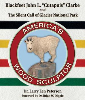 Hardcover Blackfeet John L. "cutapuis" Clarke, and the Silent Call of Glacier National Park: America's Wood Sculptor Book