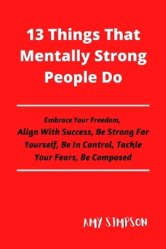 Paperback 13 Things That Mentally Strong People Do: Embrace Your Freedom, Align With Success, Be Strong For Yourself, Be In Control, Tackle Your Fears, Be Compo Book