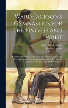 Hardcover Ward-Jackson's Gymnastics for the Fingers and Wrist: A System of Gymnastics, Based on Anatomical Principles, for Developing and Strengthening the Musc Book