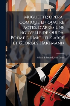 Muguette; opéra-comique en quatre actes, d'après une nouvelle de Ouida. Poème de Michel Carré et Georges Hartmann