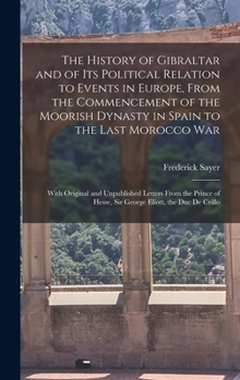 The History of Gibraltar and of Its Political Relation to Events in Europe, From the Commencement of the Moorish Dynasty in Spain to the Last Morocco ... Hesse, Sir George Eliott, the Duc De Crillo