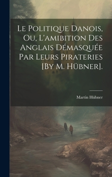 Hardcover Le Politique Danois, Ou, L'amibition Des Anglais Démasquée Par Leurs Pirateries [By M. Hübner]. [French] Book