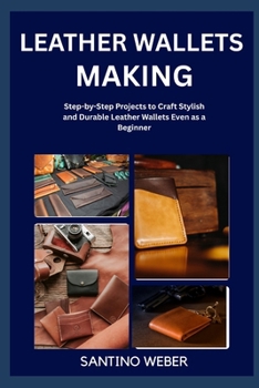 LEATHER WALLETS MAKING: Step-by-Step Projects to Craft Stylish and Durable Leather Wallets Even as a Beginner