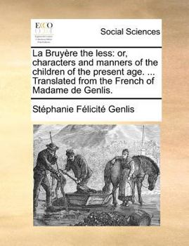La Bruyère the less: or, characters and manners of the children of the present age. ... Translated from the French of Madame de Genlis.