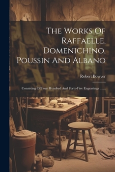 Paperback The Works Of Raffaelle, Domenichino, Poussin And Albano: Consisting Of Four Hundred And Forty-five Engravings ....... [French] Book