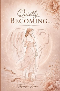 Quietly Becoming… d'Maison Anne: A Journey of Faith, Healing, Self-Discovery, and Becoming the Woman You Were Meant to Be