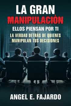 La Gran Manipulaciòn: Ellos Piensan Por Ti La Verdad Detrás de Quienes Manipulan Tus Decisiones