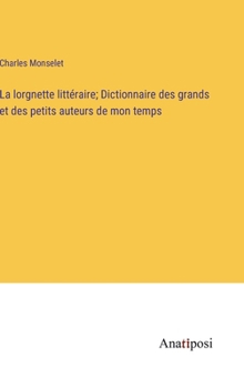 La lorgnette littéraire; Dictionnaire des grands et des petits auteurs de mon temps (French Edition)