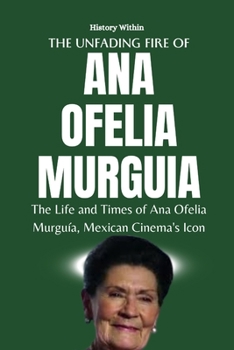 Paperback The Unfading Fire of Ana Ofelia Murguia: The Life and Times of Ana Ofelia Murguía, Mexican Cinema's Icon Book