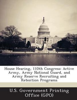 Paperback House Hearing, 110th Congress: Active Army, Army National Guard, and Army Reserve Recruiting and Retention Programs Book