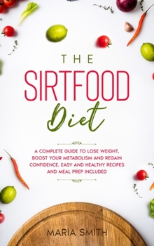 The Sirtfood Diet: A Complete Guide to Lose Weight, Boost Your Metabolism and Regain Confidence. Includes Easy and Healthy Recipes