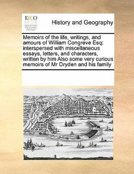 Memoirs of the life, writings, and amours of William Congreve Esq: interspersed with miscellaneous essays, letters, and characters, written by him ... curious memoirs of Mr Dryden and his family