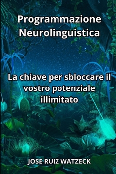 Programmazione Neurolinguistica: La chiave per sbloccare il vostro potenziale Illimitato (Italian Edition)