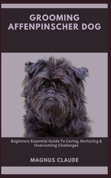 GROOMING AFFENPINSCHER DOG: Beginners Essential Guide To Caring, Nurturing & Overcoming Challenges