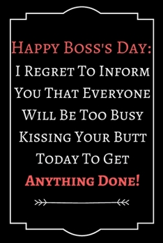 Happy Boss's Day  I Regret To Inform You That Everyone Will Be Too Busy Kissing Your Butt Today To Get Anything Done!: Perfect Gift (100 Pages, Blank Notebook, 6 x 9) (Cool Notebooks) Paperback