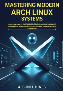 Paperback Mastering Modern Arch Linux Systems: A Step-by-Step, Project-Based Guide to Installing, Managing, Customizing, and Optimizing Arch Linux for Power Use Book