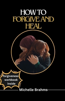 HOW TO FORGIVE AND HEAL: The comprehensive guide to forgiving even when you don’t feel like it, you can’t forget or you were hurt by someone