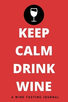 Keep Calm & Drink Wine : A Wine Tasting Journal: Wine Tasting Journal & Log Book - Including Nose, Eye & Mouth Rating Out Of 100. Keep Track Of Your Wine Tasting Knowledge
