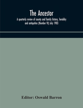 The Ancestor; a quarterly review of county and family history, heraldry and antiquities (Number VI) July 1903
