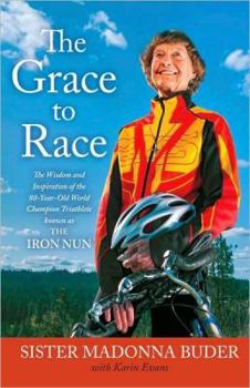 Hardcover The Grace to Race: The Wisdom and Inspiration of the 80-Year-Old World Champion Triathlete Known as the Iron Nun Book