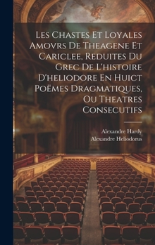 Hardcover Les Chastes Et Loyales Amovrs De Theagene Et Cariclee, Reduites Du Grec De L'histoire D'heliodore En Huict Poëmes Dragmatiques, Ou Theatres Consecutif [French] Book