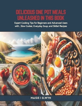 Delicious One Pot Meals Unleashed in this Book: Expert Cooking Tips for Beginners and Advanced Users with, Slow Cooker, Everyday Soup, and Skillet Rec