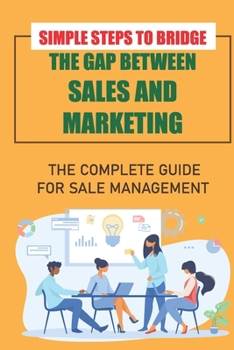 Paperback Simple Steps To Bridge The Gap Between Sales And Marketing: The Complete Guide For Sale Management: B2B Sales Process Book