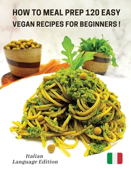 How to Meal Prep 120 Easy Vegan Recipes for Beginners: Vegan Recipes Made Simple And Healthy - Cookbook In Italiano Comprendente 120 Ricette Di Primi ... - Italian Language Edition