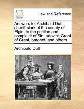 Answers for Archibald Duff, sheriff-clerk of the county of Elgin; to the petition and complaint of Sir Ludovick Grant of Grant, baronet, and others.