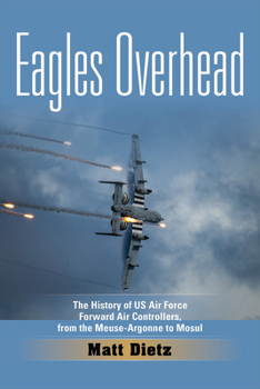 Eagles Overhead: The History of US Air Force Forward Air Controllers, from the Meuse-Argonne to Mosul - Book #7 of the American Military Studies
