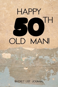 Happy 50th Old Man Bucket List Journal: Fifty Birthday Gift for Men| Alternative to a Card Notebook | Great Christmas or Birthday Present for Him | Travel Diary